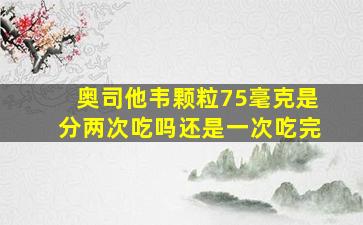 奥司他韦颗粒75毫克是分两次吃吗还是一次吃完