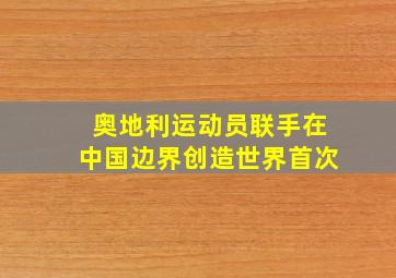 奥地利运动员联手在中国边界创造世界首次