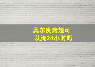 奥尔良烤翅可以腌24小时吗