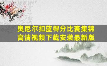 奥尼尔扣篮得分比赛集锦高清视频下载安装最新版