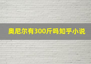 奥尼尔有300斤吗知乎小说