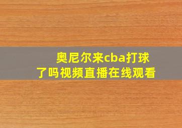 奥尼尔来cba打球了吗视频直播在线观看