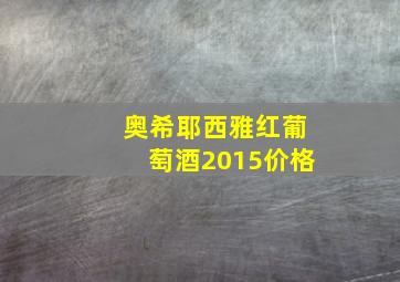 奥希耶西雅红葡萄酒2015价格