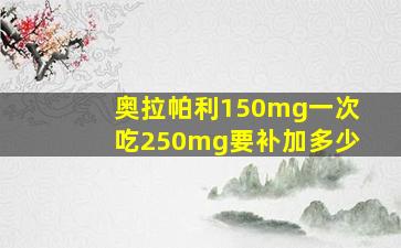 奥拉帕利150mg一次吃250mg要补加多少