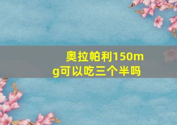 奥拉帕利150mg可以吃三个半吗