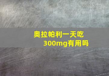 奥拉帕利一天吃300mg有用吗