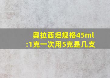 奥拉西坦规格45ml:1克一次用5克是几支