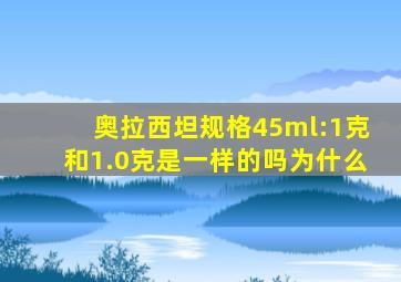 奥拉西坦规格45ml:1克和1.0克是一样的吗为什么