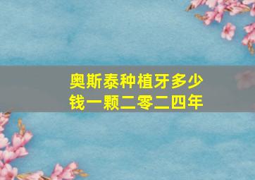 奥斯泰种植牙多少钱一颗二零二四年