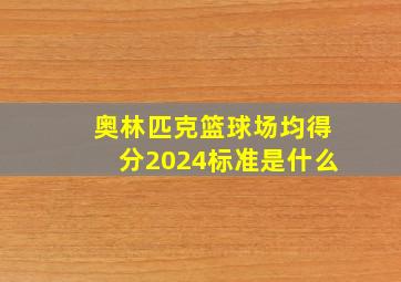 奥林匹克篮球场均得分2024标准是什么