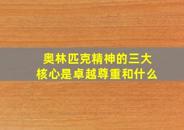 奥林匹克精神的三大核心是卓越尊重和什么