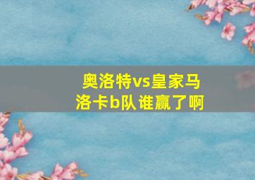 奥洛特vs皇家马洛卡b队谁赢了啊