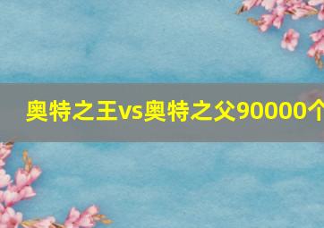 奥特之王vs奥特之父90000个