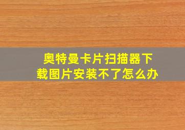 奥特曼卡片扫描器下载图片安装不了怎么办