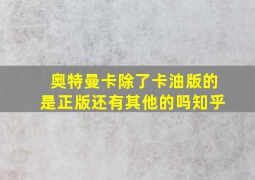 奥特曼卡除了卡油版的是正版还有其他的吗知乎