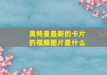 奥特曼最新的卡片的视频图片是什么