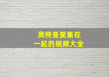 奥特曼聚集在一起的视频大全