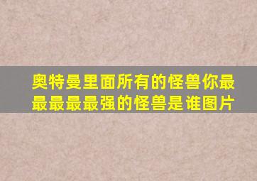 奥特曼里面所有的怪兽你最最最最最强的怪兽是谁图片