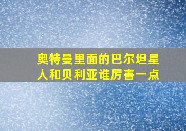 奥特曼里面的巴尔坦星人和贝利亚谁厉害一点