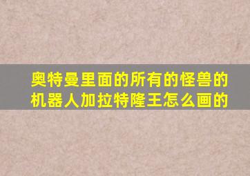 奥特曼里面的所有的怪兽的机器人加拉特隆王怎么画的