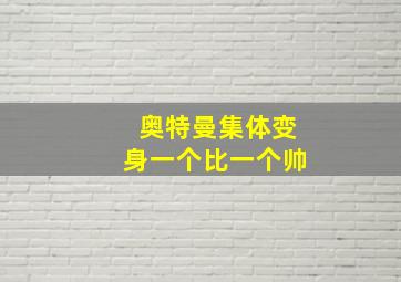 奥特曼集体变身一个比一个帅