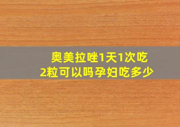 奥美拉唑1天1次吃2粒可以吗孕妇吃多少