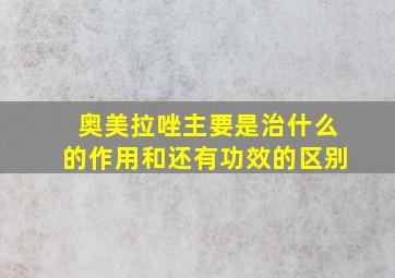 奥美拉唑主要是治什么的作用和还有功效的区别