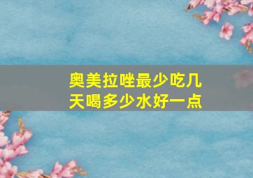 奥美拉唑最少吃几天喝多少水好一点