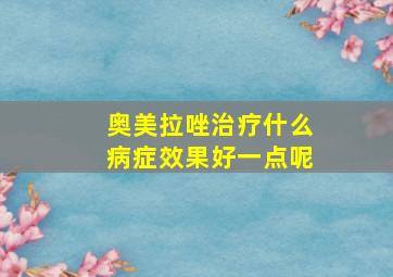 奥美拉唑治疗什么病症效果好一点呢