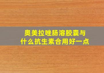 奥美拉唑肠溶胶囊与什么抗生素合用好一点