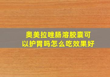 奥美拉唑肠溶胶囊可以护胃吗怎么吃效果好