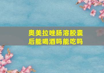 奥美拉唑肠溶胶囊后能喝酒吗能吃吗