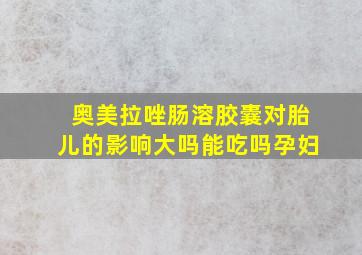 奥美拉唑肠溶胶囊对胎儿的影响大吗能吃吗孕妇