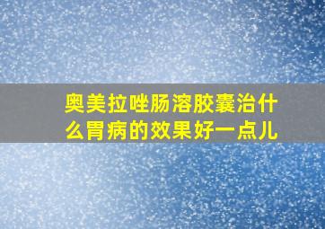 奥美拉唑肠溶胶囊治什么胃病的效果好一点儿