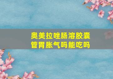 奥美拉唑肠溶胶囊管胃胀气吗能吃吗