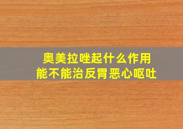 奥美拉唑起什么作用能不能治反胃恶心呕吐