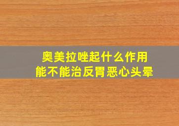 奥美拉唑起什么作用能不能治反胃恶心头晕