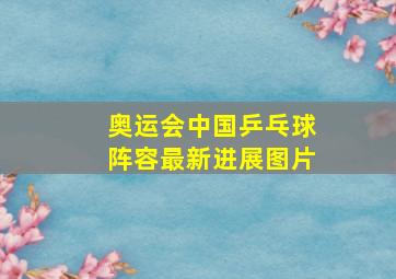 奥运会中国乒乓球阵容最新进展图片