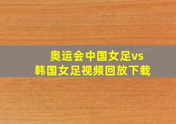 奥运会中国女足vs韩国女足视频回放下载