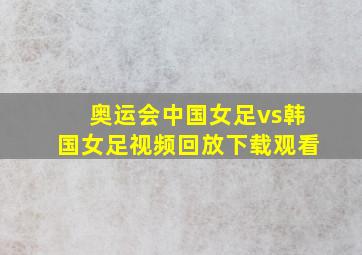 奥运会中国女足vs韩国女足视频回放下载观看