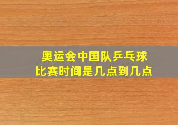 奥运会中国队乒乓球比赛时间是几点到几点