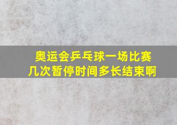 奥运会乒乓球一场比赛几次暂停时间多长结束啊