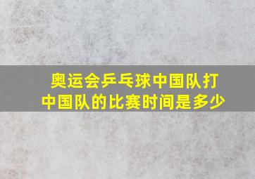 奥运会乒乓球中国队打中国队的比赛时间是多少