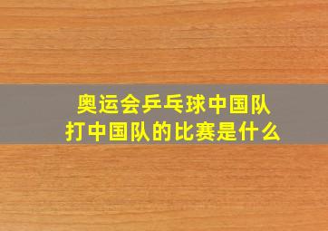 奥运会乒乓球中国队打中国队的比赛是什么