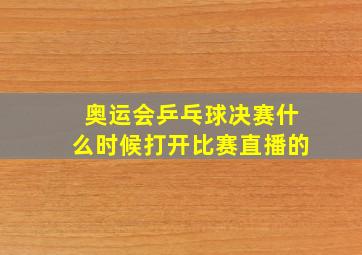 奥运会乒乓球决赛什么时候打开比赛直播的