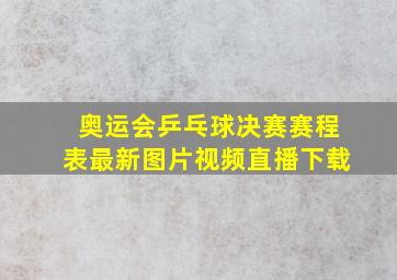 奥运会乒乓球决赛赛程表最新图片视频直播下载