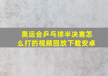 奥运会乒乓球半决赛怎么打的视频回放下载安卓