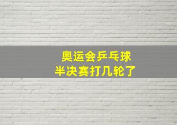 奥运会乒乓球半决赛打几轮了