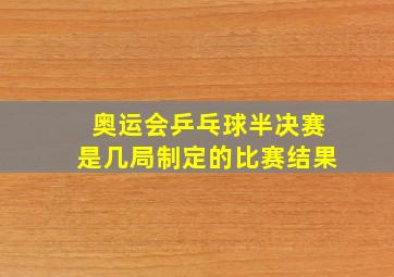 奥运会乒乓球半决赛是几局制定的比赛结果