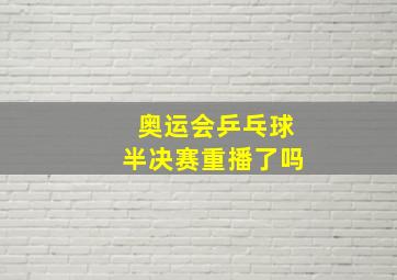 奥运会乒乓球半决赛重播了吗